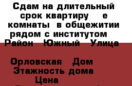 Сдам на длительный срок квартиру (2-е комнаты) в общежитии рядом с институтом. › Район ­ Южный › Улица ­ Орловская › Дом ­ 25 › Этажность дома ­ 5 › Цена ­ 5 000 - Владимирская обл., Муромский р-н, Муром г. Недвижимость » Квартиры аренда   